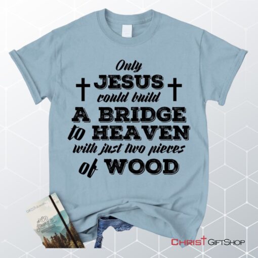 Jesus Shirts Only Jesus Could Build A Bridge To Heaven Christian Unisex T Shirt, Sweatshirt, Hoodie