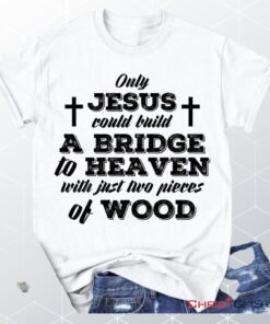 Jesus Shirts Only Jesus Could Build A Bridge To Heaven Christian Unisex T Shirt, Sweatshirt, Hoodie