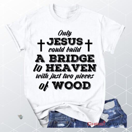 Jesus Shirts Only Jesus Could Build A Bridge To Heaven Christian Unisex T Shirt, Sweatshirt, Hoodie