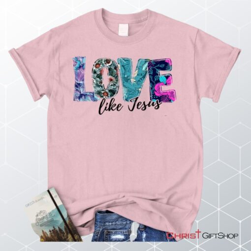 Love Like Jesus Floral Christian Unisex T Shirt, Sweatshirt, Hoodie, Jesus Shirts