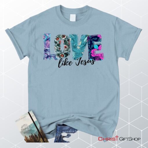 Love Like Jesus Floral Christian Unisex T Shirt, Sweatshirt, Hoodie, Jesus Shirts