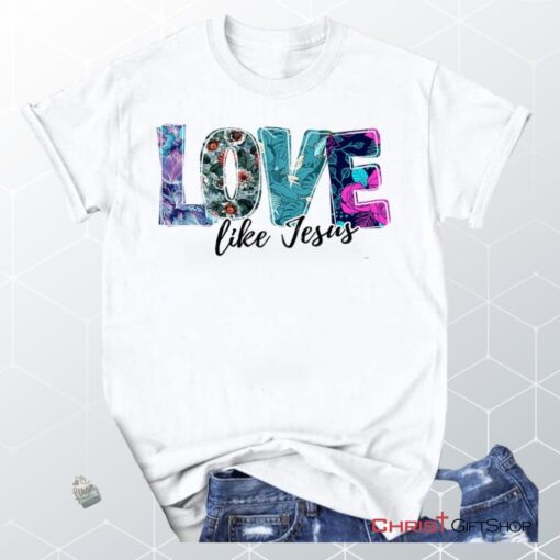 Love Like Jesus Floral Christian Unisex T Shirt, Sweatshirt, Hoodie, Jesus Shirts