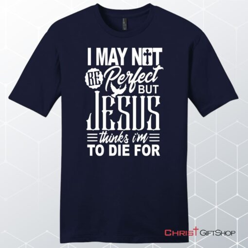 Mens Christian Unisex T Shirt, Sweatshirt, Hoodie, I May Not Be Perfect But Jesus Thinks I'm To Die For