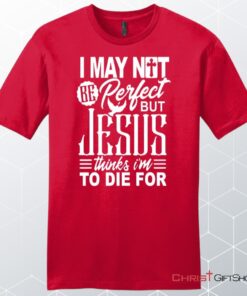 Mens Christian Unisex T Shirt, Sweatshirt, Hoodie, I May Not Be Perfect But Jesus Thinks I'm To Die For