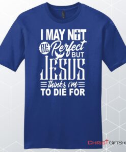 Mens Christian Unisex T Shirt, Sweatshirt, Hoodie, I May Not Be Perfect But Jesus Thinks I'm To Die For