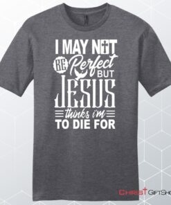 Mens Christian Unisex T Shirt, Sweatshirt, Hoodie, I May Not Be Perfect But Jesus Thinks I'm To Die For