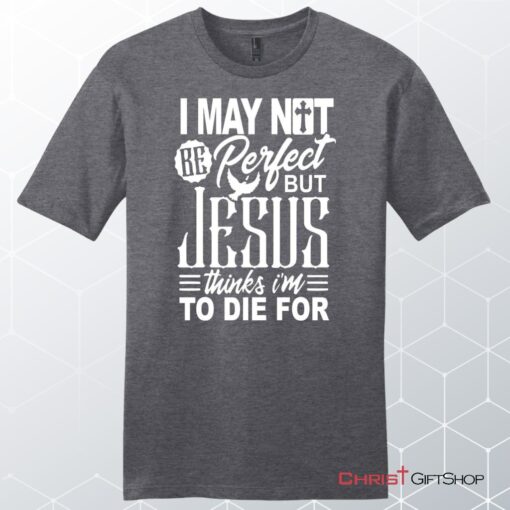 Mens Christian Unisex T Shirt, Sweatshirt, Hoodie, I May Not Be Perfect But Jesus Thinks I'm To Die For