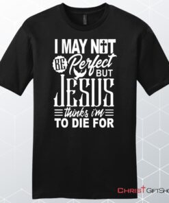 Mens Christian Unisex T Shirt, Sweatshirt, Hoodie, I May Not Be Perfect But Jesus Thinks I'm To Die For