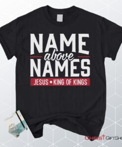 Name Above Names Jesus King Of Kings Christian Unisex T Shirt, Sweatshirt, Hoodie