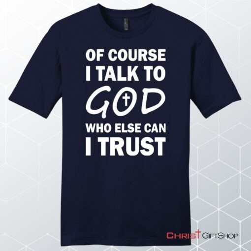 Of Course I Talk To God Who Else Can I Trust Unisex Shirt, Hoodie