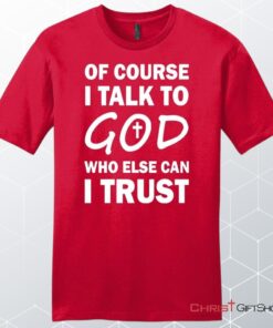 Of Course I Talk To God Who Else Can I Trust Unisex Shirt, Hoodie