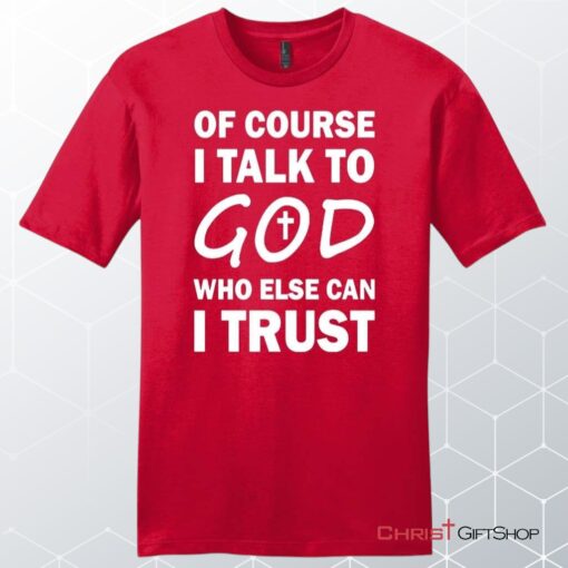 Of Course I Talk To God Who Else Can I Trust Unisex Shirt, Hoodie