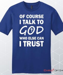 Of Course I Talk To God Who Else Can I Trust Unisex Shirt, Hoodie