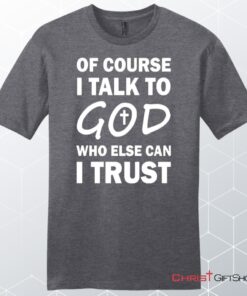 Of Course I Talk To God Who Else Can I Trust Unisex Shirt, Hoodie