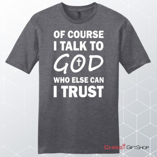 Of Course I Talk To God Who Else Can I Trust Unisex Shirt, Hoodie