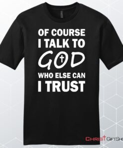 Of Course I Talk To God Who Else Can I Trust Unisex Shirt, Hoodie