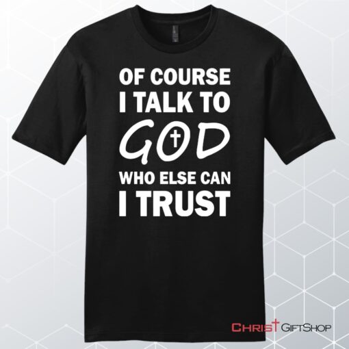 Of Course I Talk To God Who Else Can I Trust Unisex Shirt, Hoodie