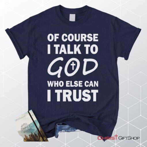 Of Course I Talk To God Who Else Can I Trust Unisex T Shirt, Sweatshirt, Hoodie