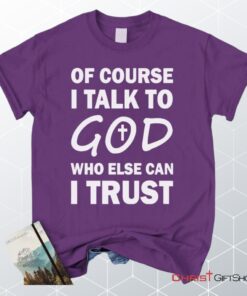 Of Course I Talk To God Who Else Can I Trust Unisex T Shirt, Sweatshirt, Hoodie