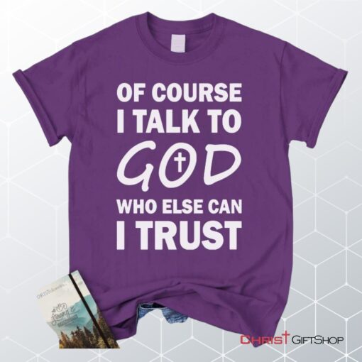 Of Course I Talk To God Who Else Can I Trust Unisex T Shirt, Sweatshirt, Hoodie