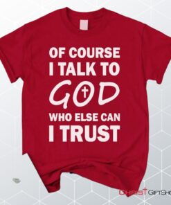 Of Course I Talk To God Who Else Can I Trust Unisex T Shirt, Sweatshirt, Hoodie