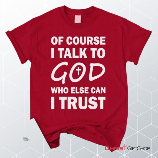 Of Course I Talk To God Who Else Can I Trust Unisex T Shirt, Sweatshirt, Hoodie