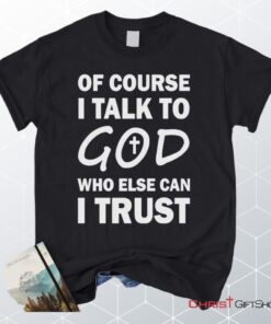 Of Course I Talk To God Who Else Can I Trust Unisex T Shirt, Sweatshirt, Hoodie