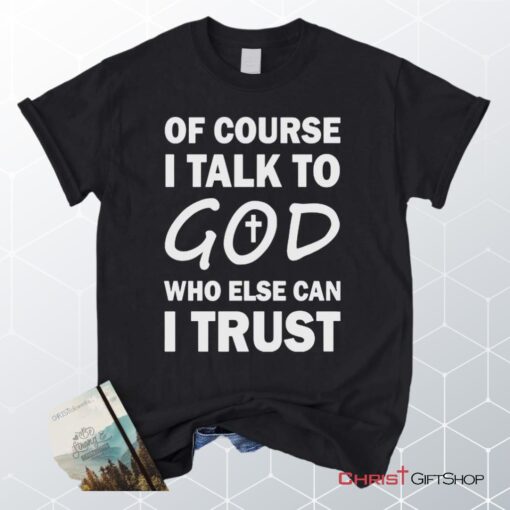 Of Course I Talk To God Who Else Can I Trust Unisex T Shirt, Sweatshirt, Hoodie