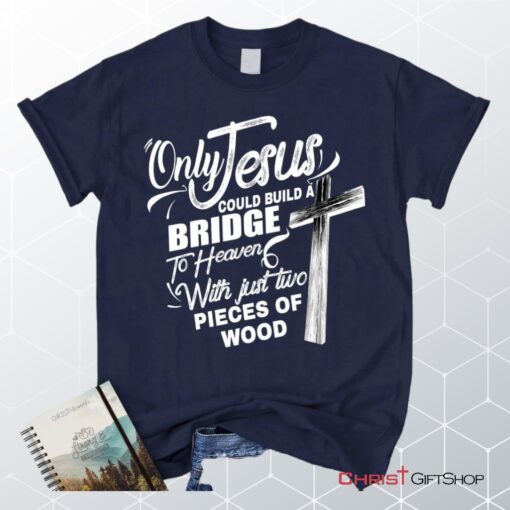 Only Jesus Could Build A Bridge To Heaven Christian Unisex T Shirt, Sweatshirt, Hoodie