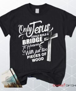 Only Jesus Could Build A Bridge To Heaven Christian Unisex T Shirt, Sweatshirt, Hoodie