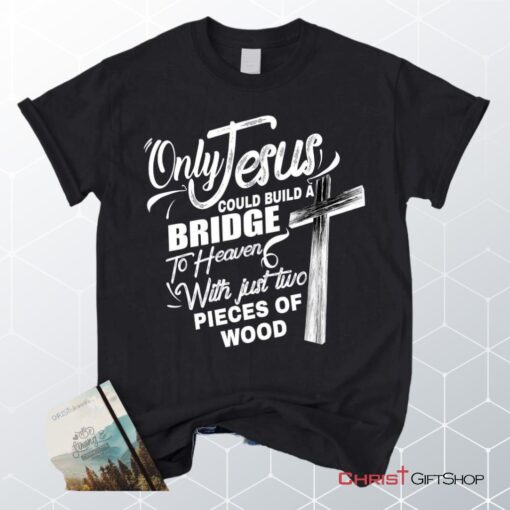 Only Jesus Could Build A Bridge To Heaven Christian Unisex T Shirt, Sweatshirt, Hoodie