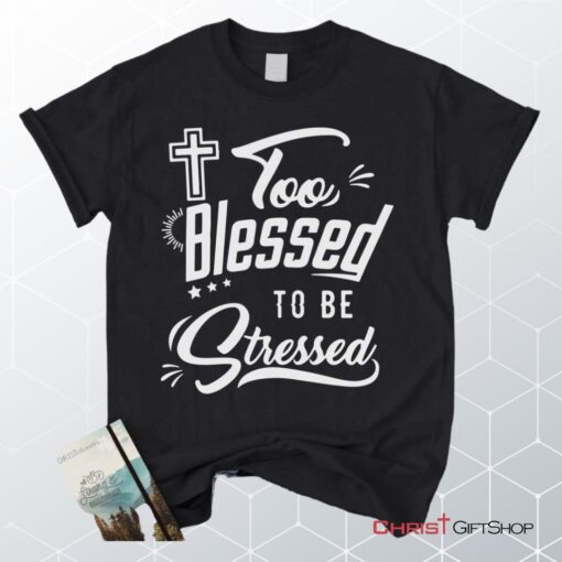 Too Blessed To Be Stressed Christian Unisex T Shirt, Sweatshirt, Hoodie