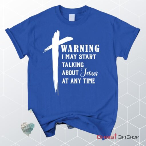 Unisex T Shirt, Sweatshirt, Hoodie, Warning I May Start Talking About Jesus Unisex T Shirt, Sweatshirt, Hoodie