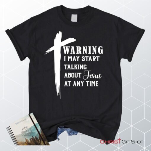 Unisex T Shirt, Sweatshirt, Hoodie, Warning I May Start Talking About Jesus Unisex T Shirt, Sweatshirt, Hoodie