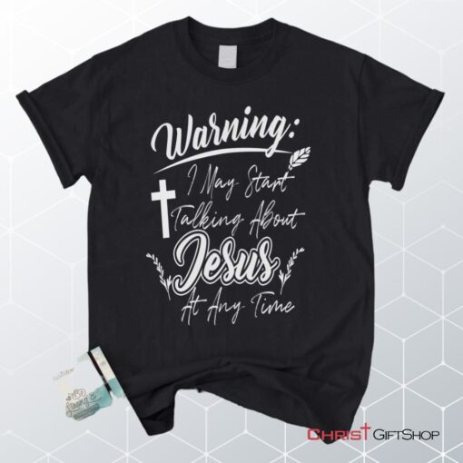 Warning I May Start Talking About Jesus At Any Time Christian Unisex T Shirt, Sweatshirt, Hoodie