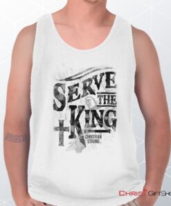 Serve The King Jesus Christ Unisex Shirt, Tank Top, Sweatshirt, Jesus Shirt