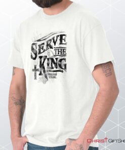 Serve The King Unisex Shirt, Hoodie, Sweatshirt, Christian Gifts