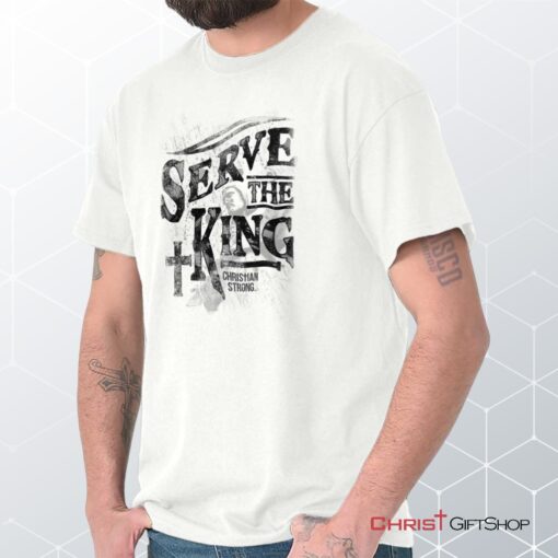 Serve The King Unisex Shirt, Hoodie, Sweatshirt, Christian Gifts